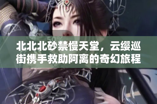 北北北砂禁慢天堂，云缨巡街携手救助阿离的奇幻旅程
