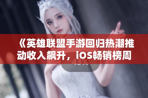 《英雄联盟手游回归热潮推动收入飙升，iOS畅销榜周报分析》