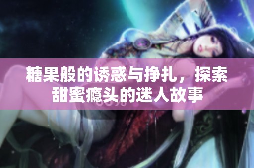 糖果般的诱惑与挣扎，探索甜蜜瘾头的迷人故事