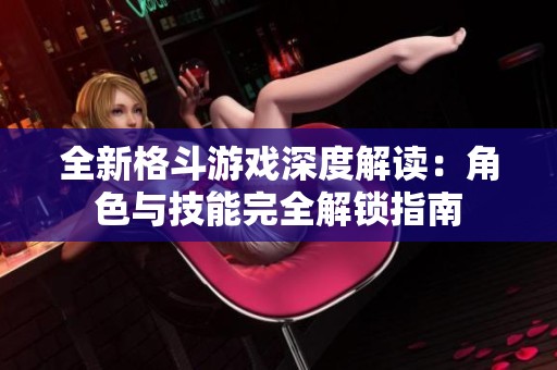 全新格斗游戏深度解读：角色与技能完全解锁指南