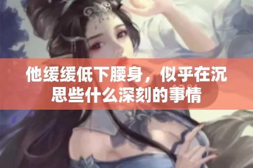 他缓缓低下腰身，似乎在沉思些什么深刻的事情
