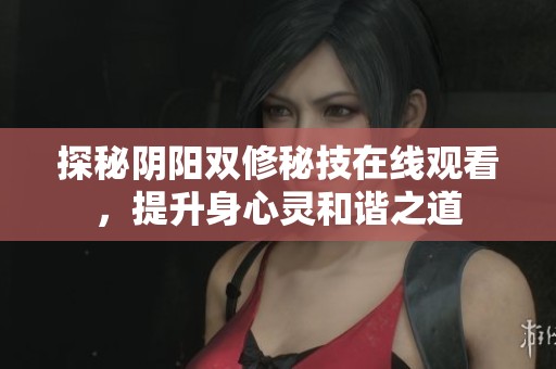 探秘阴阳双修秘技在线观看，提升身心灵和谐之道