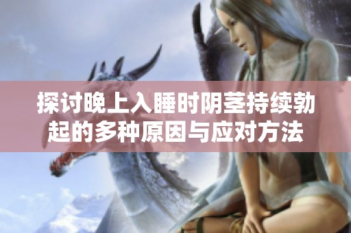 探讨晚上入睡时阴茎持续勃起的多种原因与应对方法