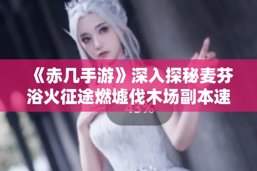 《赤几手游》深入探秘麦芬浴火征途燃墟伐木场副本速通技巧解析