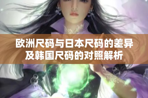 欧洲尺码与日本尺码的差异及韩国尺码的对照解析