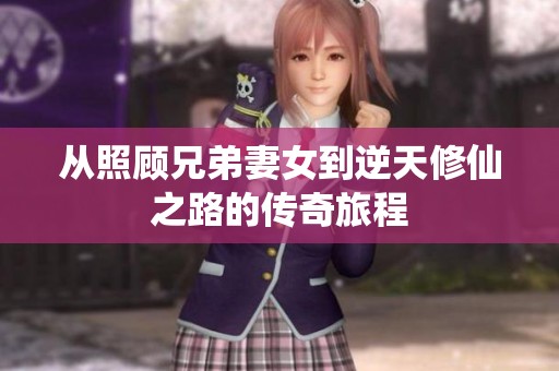 从照顾兄弟妻女到逆天修仙之路的传奇旅程
