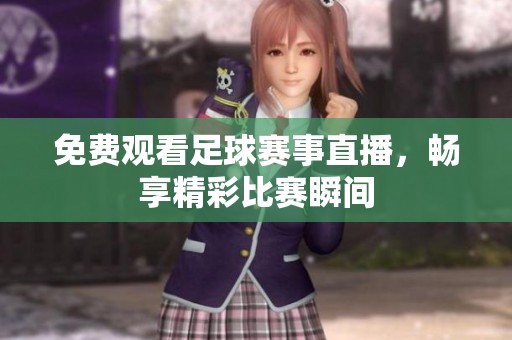 免费观看足球赛事直播，畅享精彩比赛瞬间