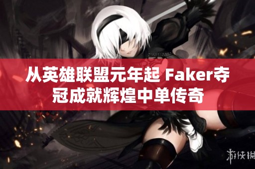 从英雄联盟元年起 Faker夺冠成就辉煌中单传奇