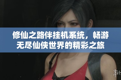 修仙之路伴挂机系统，畅游无尽仙侠世界的精彩之旅