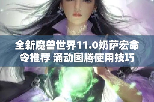 全新魔兽世界11.0奶萨宏命令推荐 涌动图腾使用技巧解析
