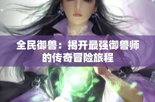 全民御兽：揭开最强御兽师的传奇冒险旅程