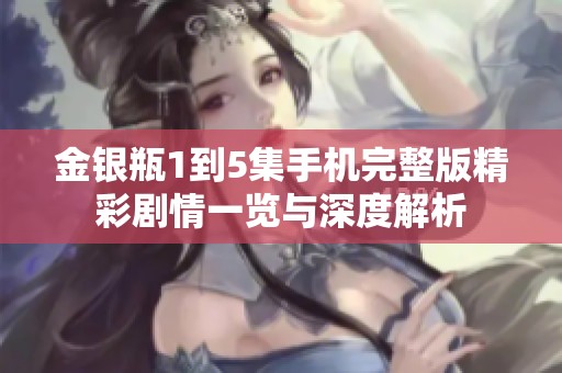 金银瓶1到5集手机完整版精彩剧情一览与深度解析