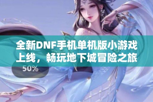 全新DNF手机单机版小游戏上线，畅玩地下城冒险之旅