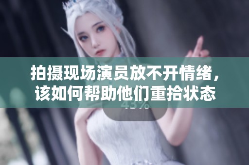 拍摄现场演员放不开情绪，该如何帮助他们重拾状态