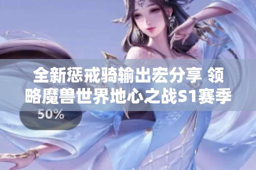 全新惩戒骑输出宏分享 领略魔兽世界地心之战S1赛季魅力
