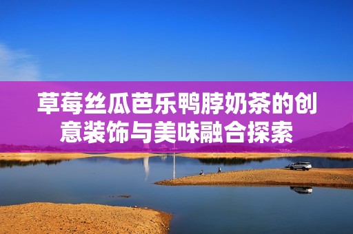 草莓丝瓜芭乐鸭脖奶茶的创意装饰与美味融合探索