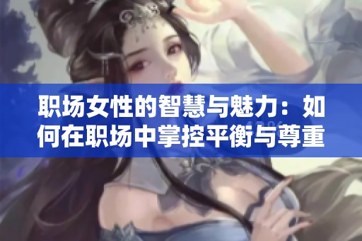 职场女性的智慧与魅力：如何在职场中掌控平衡与尊重