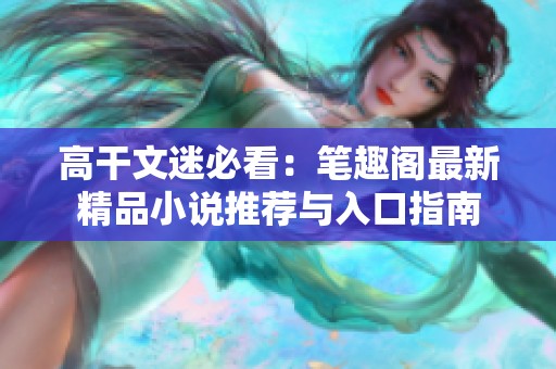 高干文迷必看：笔趣阁最新精品小说推荐与入口指南