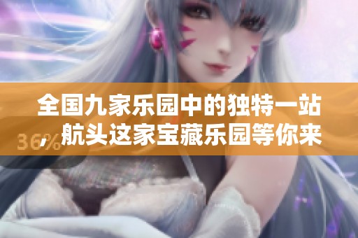 全国九家乐园中的独特一站，航头这家宝藏乐园等你来探索！