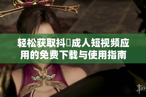 轻松获取抖抈成人短视频应用的免费下载与使用指南