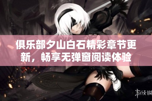 俱乐部夕山白石精彩章节更新，畅享无弹窗阅读体验