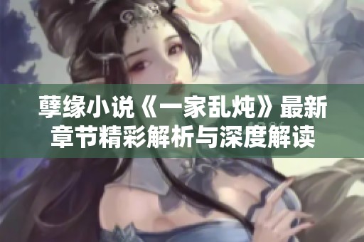 孽缘小说《一家乱炖》最新章节精彩解析与深度解读