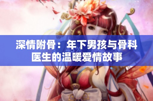 深情附骨：年下男孩与骨科医生的温暖爱情故事