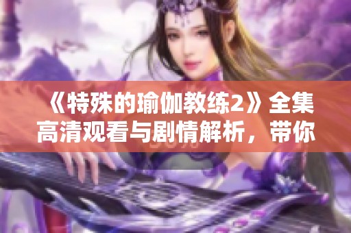 《特殊的瑜伽教练2》全集高清观看与剧情解析，带你深入了解走进瑜伽的世界