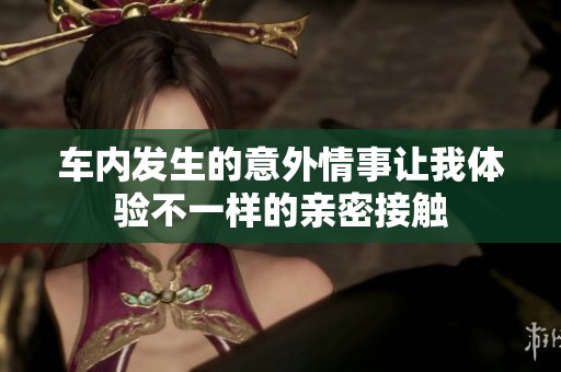 车内发生的意外情事让我体验不一样的亲密接触
