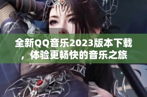 全新QQ音乐2023版本下载，体验更畅快的音乐之旅