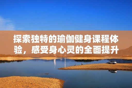 探索独特的瑜伽健身课程体验，感受身心灵的全面提升