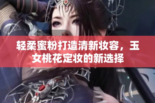 轻柔蜜粉打造清新妆容，玉女桃花定妆的新选择