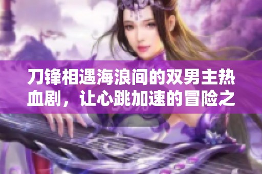 刀锋相遇海浪间的双男主热血剧，让心跳加速的冒险之旅