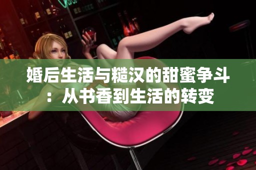 婚后生活与糙汉的甜蜜争斗：从书香到生活的转变