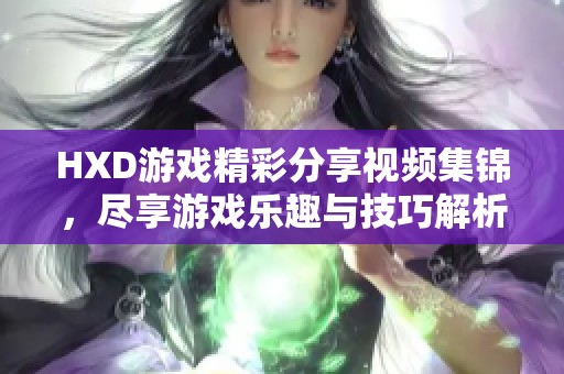 HXD游戏精彩分享视频集锦，尽享游戏乐趣与技巧解析
