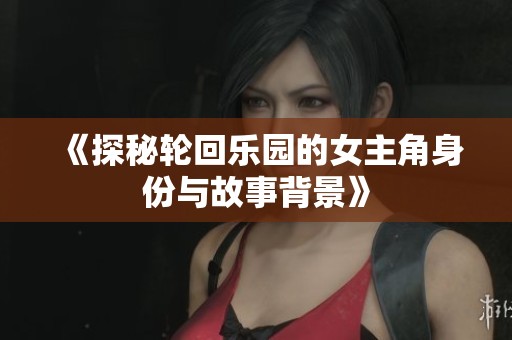 《探秘轮回乐园的女主角身份与故事背景》