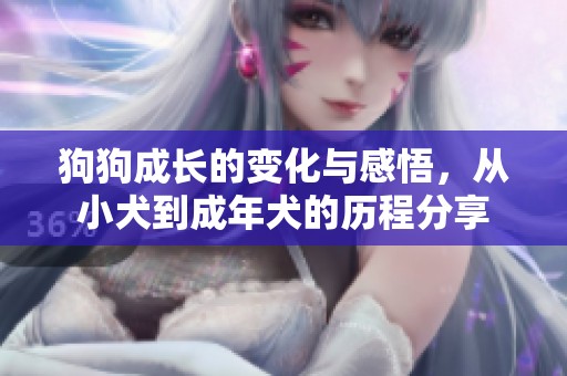 狗狗成长的变化与感悟，从小犬到成年犬的历程分享