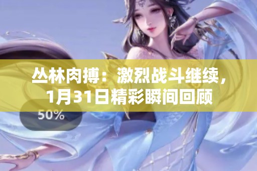 丛林肉搏：激烈战斗继续，1月31日精彩瞬间回顾