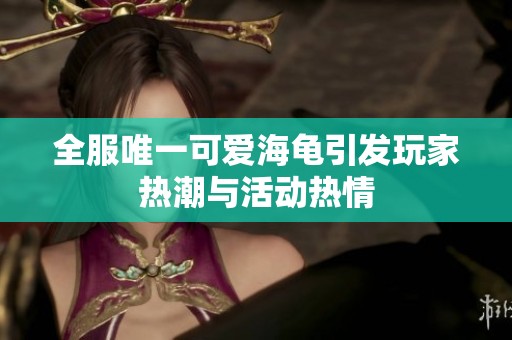 全服唯一可爱海龟引发玩家热潮与活动热情