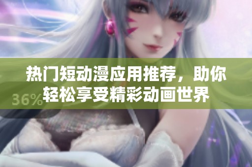 热门短动漫应用推荐，助你轻松享受精彩动画世界