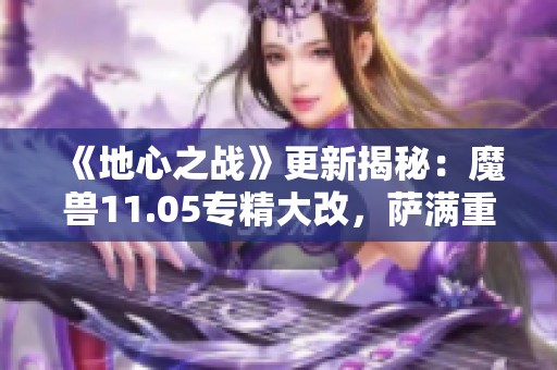 《地心之战》更新揭秘：魔兽11.05专精大改，萨满重做和牧骑洗牌引发热议