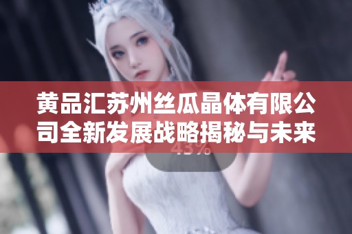 黄品汇苏州丝瓜晶体有限公司全新发展战略揭秘与未来展望