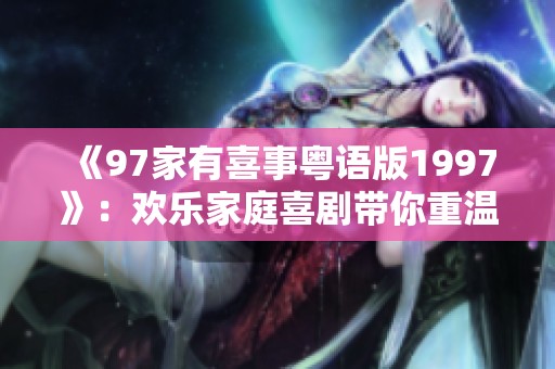 《97家有喜事粤语版1997》：欢乐家庭喜剧带你重温经典瞬间
