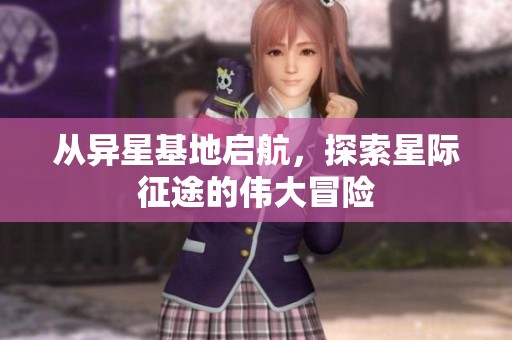 从异星基地启航，探索星际征途的伟大冒险