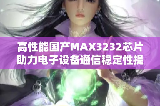 高性能国产MAX3232芯片助力电子设备通信稳定性提升