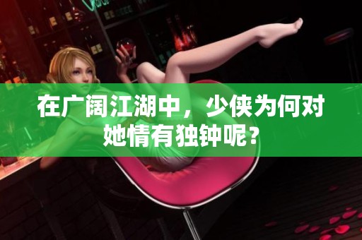 在广阔江湖中，少侠为何对她情有独钟呢？