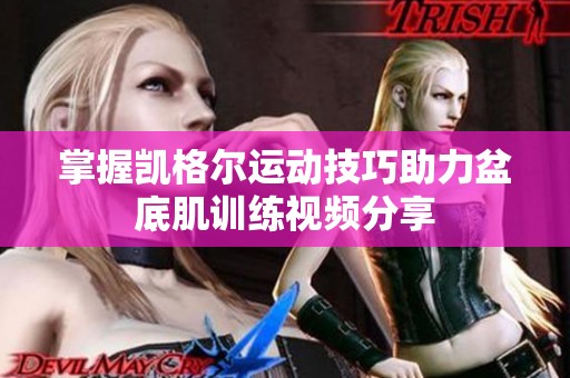 掌握凯格尔运动技巧助力盆底肌训练视频分享