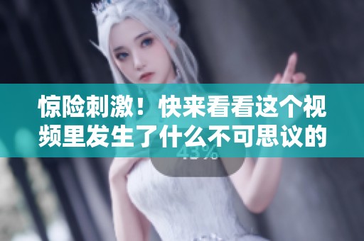 惊险刺激！快来看看这个视频里发生了什么不可思议的事情