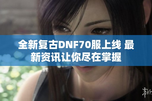 全新复古DNF70服上线 最新资讯让你尽在掌握