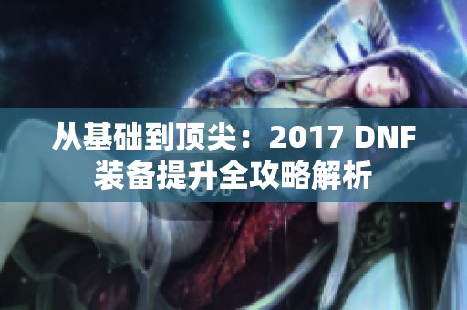 从基础到顶尖：2017 DNF装备提升全攻略解析